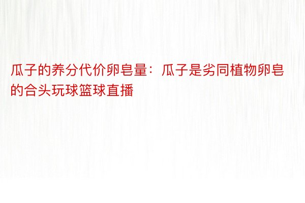 瓜子的养分代价卵皂量：瓜子是劣同植物卵皂的合头玩球篮球直播