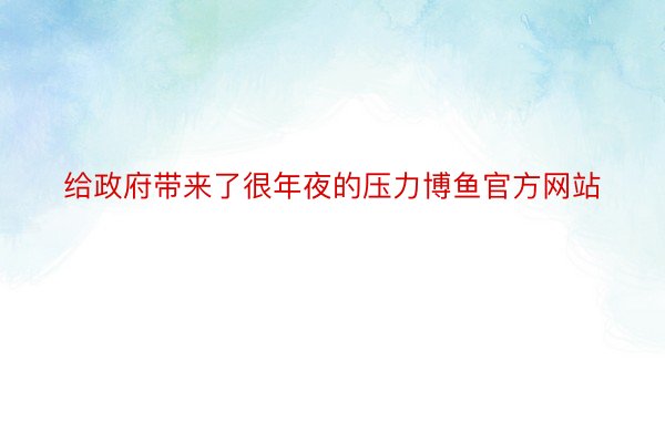 给政府带来了很年夜的压力博鱼官方网站