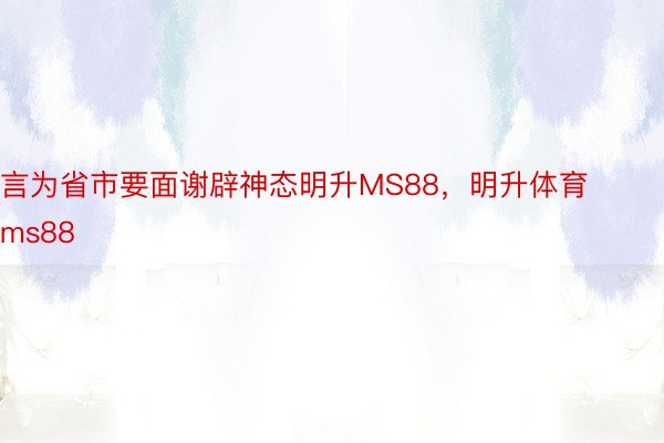 言为省市要面谢辟神态明升MS88，明升体育ms88