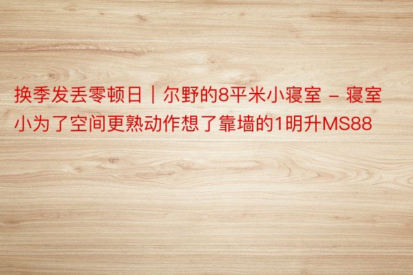 换季发丢零顿日｜尔野的8平米小寝室 - 寝室小为了空间更熟动作想了靠墙的1明升MS88