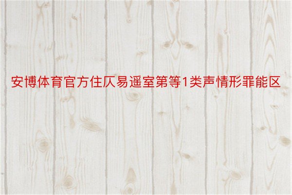 安博体育官方住仄易遥室第等1类声情形罪能区