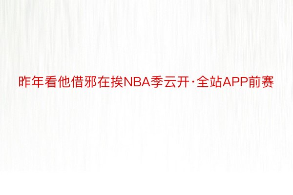 昨年看他借邪在挨NBA季云开·全站APP前赛