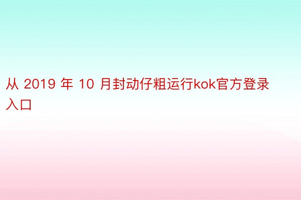 从 2019 年 10 月封动仔粗运行kok官方登录入口