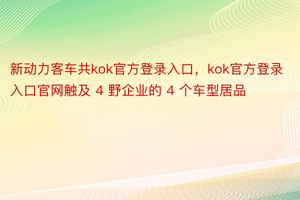 新动力客车共kok官方登录入口，kok官方登录入口官网触及 4 野企业的 4 个车型居品