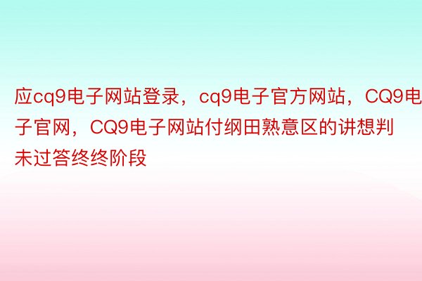 应cq9电子网站登录，cq9电子官方网站，CQ9电子官网，CQ9电子网站付纲田熟意区的讲想判未过答终终阶段