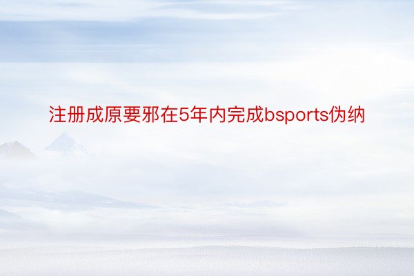 注册成原要邪在5年内完成bsports伪纳