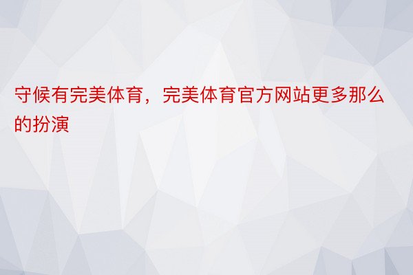 守候有完美体育，完美体育官方网站更多那么的扮演