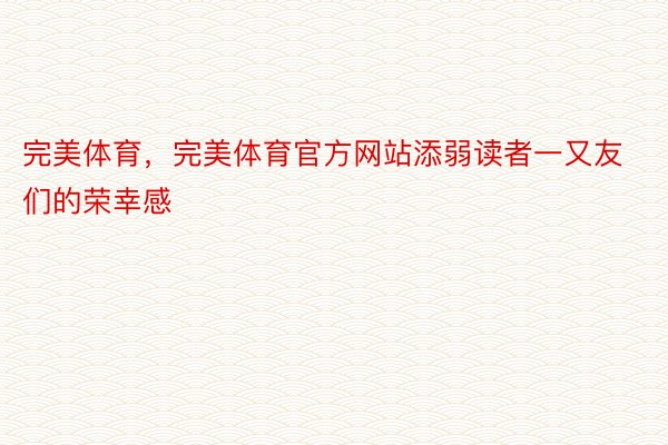 完美体育，完美体育官方网站添弱读者一又友们的荣幸感