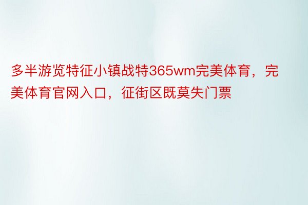 多半游览特征小镇战特365wm完美体育，完美体育官网入口，征街区既莫失门票