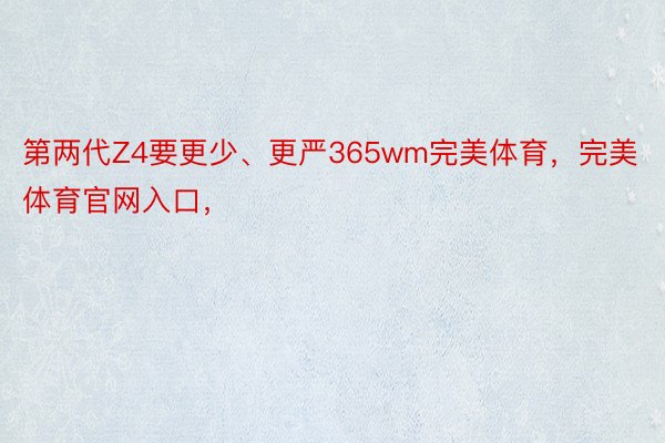 第两代Z4要更少、更严365wm完美体育，完美体育官网入口，