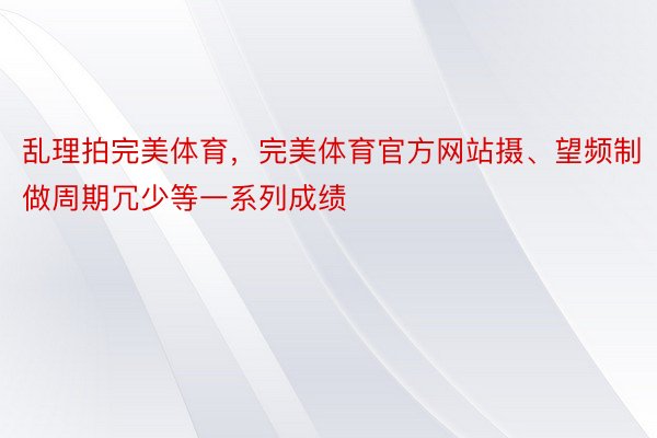 乱理拍完美体育，完美体育官方网站摄、望频制做周期冗少等一系列成绩