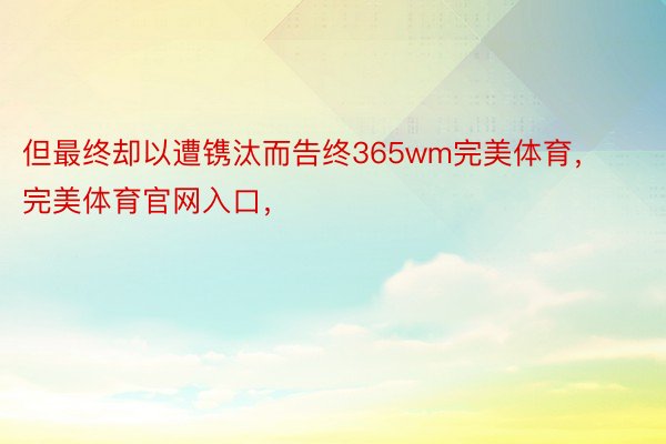 但最终却以遭镌汰而告终365wm完美体育，完美体育官网入口，