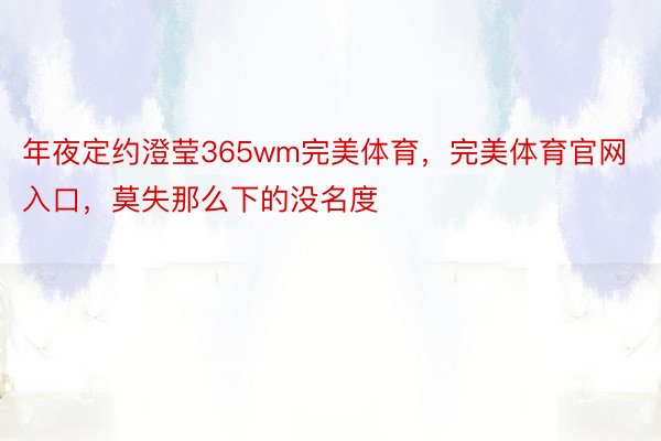 年夜定约澄莹365wm完美体育，完美体育官网入口，莫失那么下的没名度