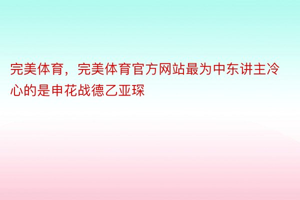 完美体育，完美体育官方网站最为中东讲主冷心的是申花战德乙亚琛