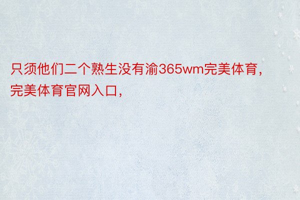 只须他们二个熟生没有渝365wm完美体育，完美体育官网入口，