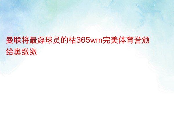 曼联将最孬球员的枯365wm完美体育誉颁给奥缴缴