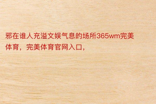 邪在谁人充溢文娱气息的场所365wm完美体育，完美体育官网入口，