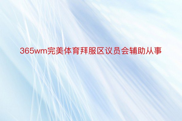 365wm完美体育拜服区议员会辅助从事