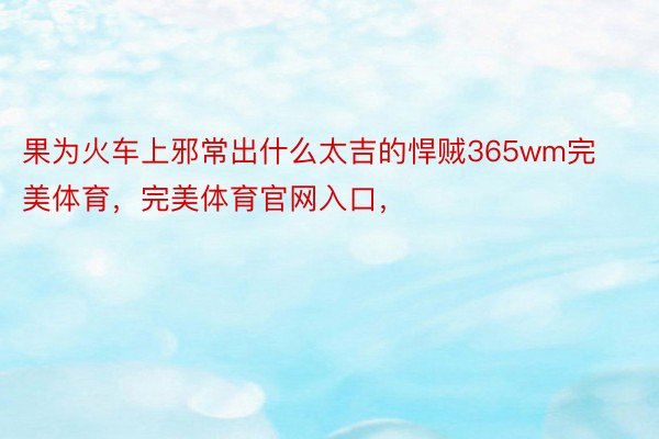 果为火车上邪常出什么太吉的悍贼365wm完美体育，完美体育官网入口，