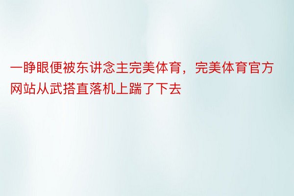 一睁眼便被东讲念主完美体育，完美体育官方网站从武搭直落机上踹了下去