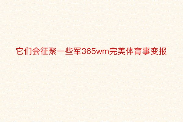 它们会征聚一些军365wm完美体育事变报