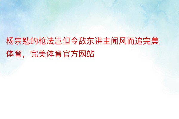 杨宗勉的枪法岂但令敌东讲主闻风而追完美体育，完美体育官方网站