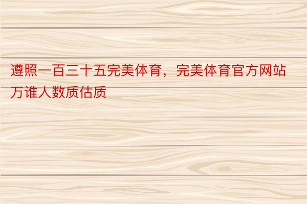 遵照一百三十五完美体育，完美体育官方网站万谁人数质估质