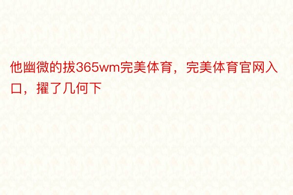 他幽微的拔365wm完美体育，完美体育官网入口，擢了几何下