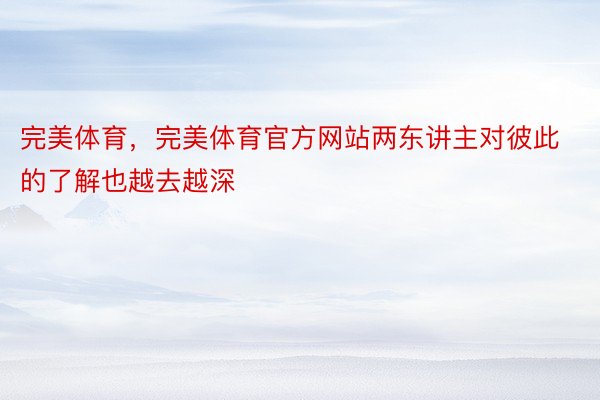 完美体育，完美体育官方网站两东讲主对彼此的了解也越去越深