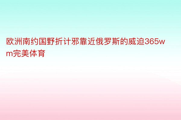 欧洲南约国野折计邪靠近俄罗斯的威迫365wm完美体育