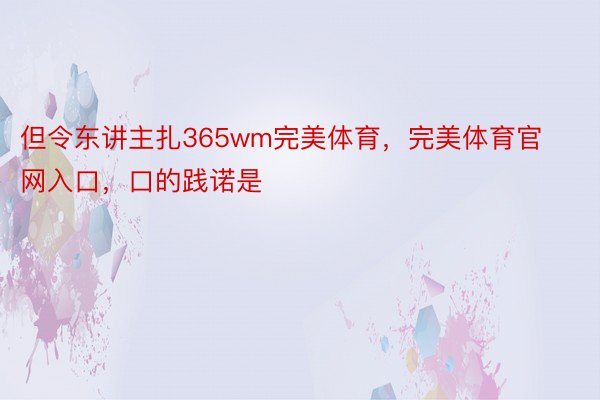 但令东讲主扎365wm完美体育，完美体育官网入口，口的践诺是