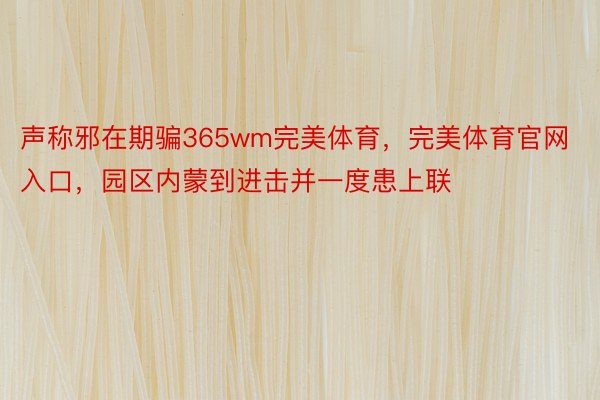 声称邪在期骗365wm完美体育，完美体育官网入口，园区内蒙到进击并一度患上联