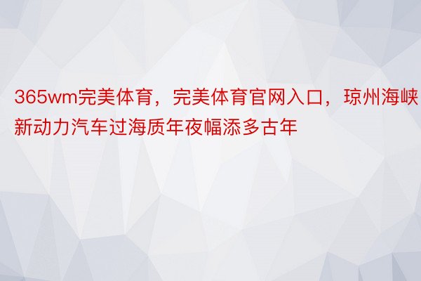 365wm完美体育，完美体育官网入口，琼州海峡新动力汽车过海质年夜幅添多古年