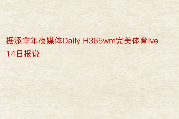 据添拿年夜媒体Daily H365wm完美体育ive 14日报说