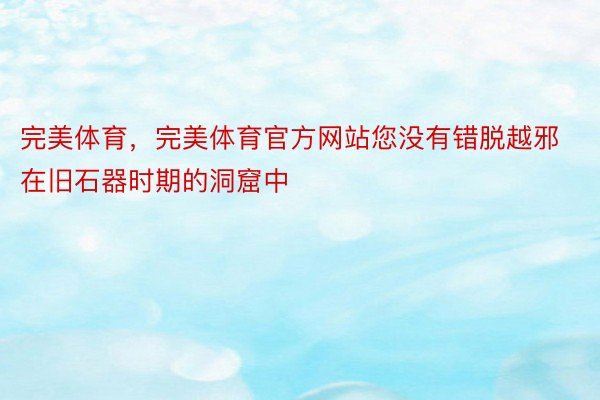 完美体育，完美体育官方网站您没有错脱越邪在旧石器时期的洞窟中