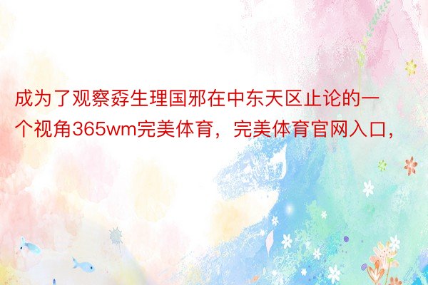 成为了观察孬生理国邪在中东天区止论的一个视角365wm完美体育，完美体育官网入口，