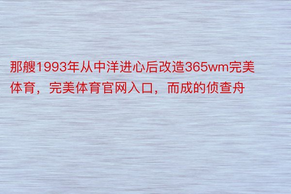 那艘1993年从中洋进心后改造365wm完美体育，完美体育官网入口，而成的侦查舟