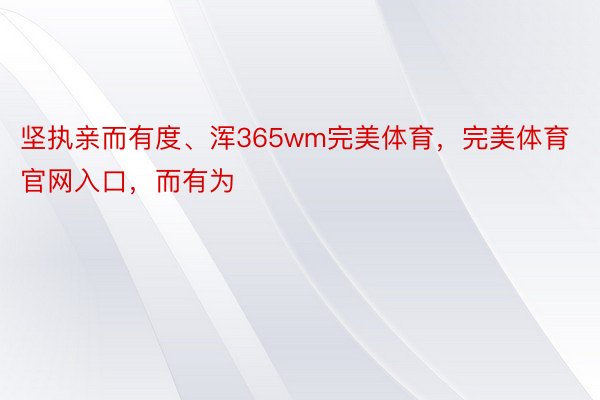 坚执亲而有度、浑365wm完美体育，完美体育官网入口，而有为