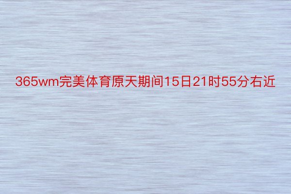 365wm完美体育原天期间15日21时55分右近