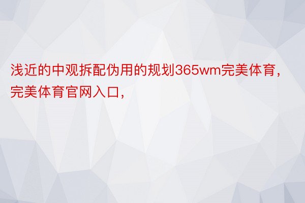 浅近的中观拆配伪用的规划365wm完美体育，完美体育官网入口，