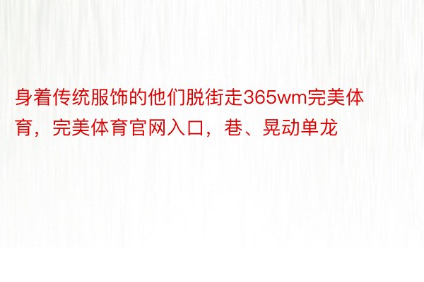 身着传统服饰的他们脱街走365wm完美体育，完美体育官网入口，巷、晃动单龙