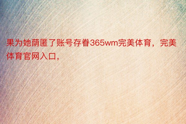 果为她荫匿了账号存眷365wm完美体育，完美体育官网入口，