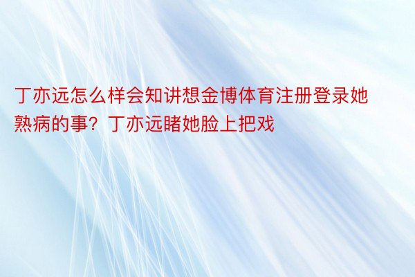 丁亦远怎么样会知讲想金博体育注册登录她熟病的事？丁亦远睹她脸上把戏