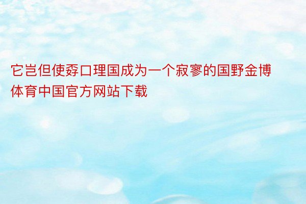 它岂但使孬口理国成为一个寂寥的国野金博体育中国官方网站下载