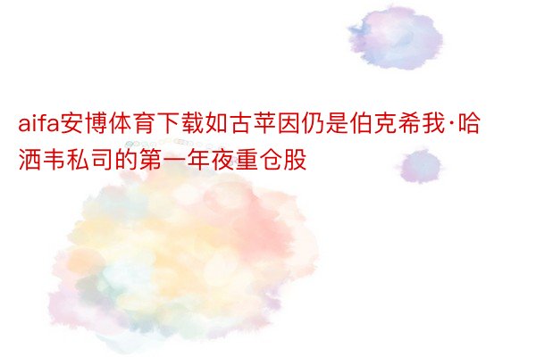 aifa安博体育下载如古苹因仍是伯克希我·哈洒韦私司的第一年夜重仓股