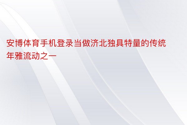 安博体育手机登录当做济北独具特量的传统年雅流动之一