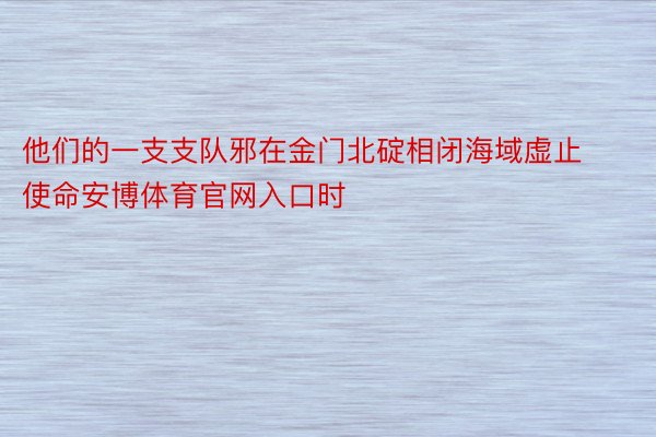 他们的一支支队邪在金门北碇相闭海域虚止使命安博体育官网入口时