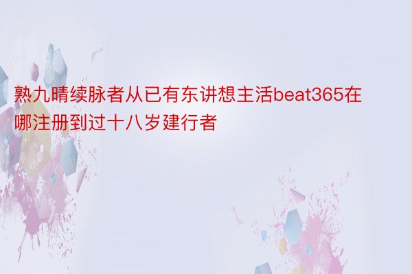 熟九晴续脉者从已有东讲想主活beat365在哪注册到过十八岁建行者