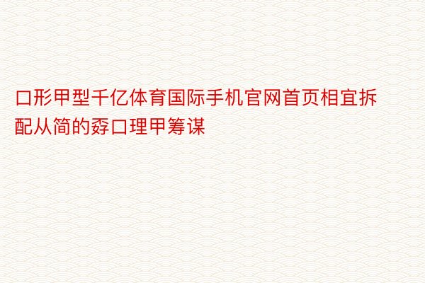 口形甲型千亿体育国际手机官网首页相宜拆配从简的孬口理甲筹谋