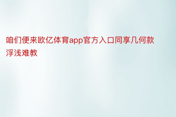 咱们便来欧亿体育app官方入口同享几何款浮浅难教